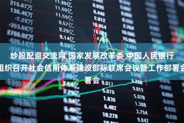 炒股配资交流网 国家发展改革委 中国人民银行组织召开社会信用体系建设部际联席会议暨工作部署会