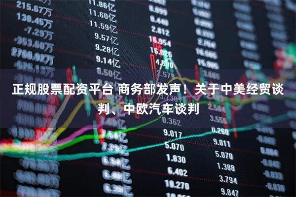 正规股票配资平台 商务部发声！关于中美经贸谈判、中欧汽车谈判
