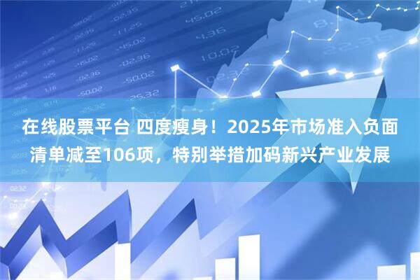 在线股票平台 四度瘦身！2025年市场准入负面清单减至106项，特别举措加码新兴产业发展
