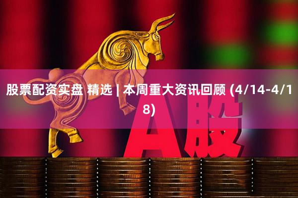 股票配资实盘 精选 | 本周重大资讯回顾 (4/14-4/18)