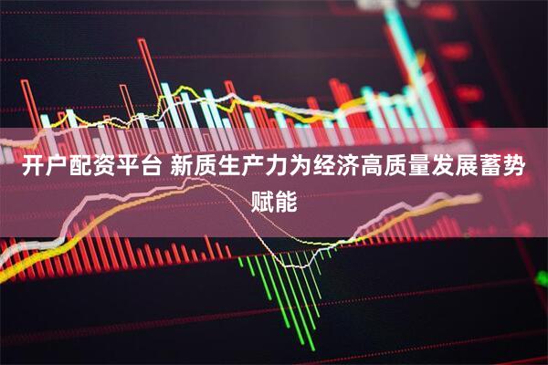 开户配资平台 新质生产力为经济高质量发展蓄势赋能