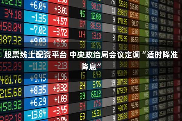股票线上配资平台 中央政治局会议定调“适时降准降息”