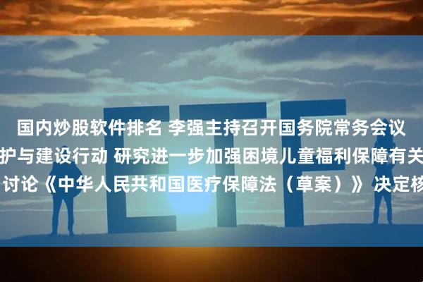 国内炒股软件排名 李强主持召开国务院常务会议 部署开展美丽河湖保护与建设行动 研究进一步加强困境儿童福利保障有关举措 讨论《中华人民共和国医疗保障法（草案）》 决定核准浙江三门三期工程等核电项目
