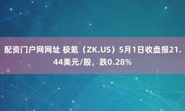 配资门户网网址 极氪（ZK.US）5月1日收盘报21.44美元/股，跌0.28%