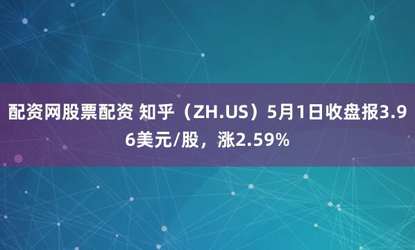 配资网股票配资 知乎（ZH.US）5月1日收盘报3.96美元/股，涨2.59%