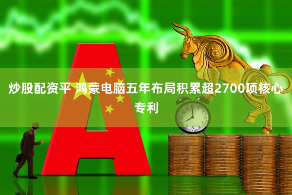 炒股配资平 鸿蒙电脑五年布局积累超2700项核心专利