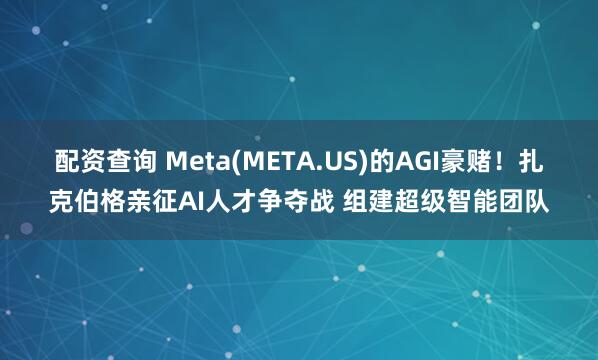 配资查询 Meta(META.US)的AGI豪赌！扎克伯格亲征AI人才争夺战 组建超级智能团队