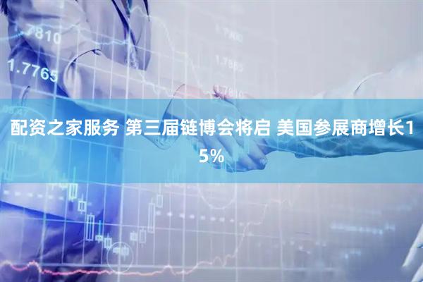 配资之家服务 第三届链博会将启 美国参展商增长15%