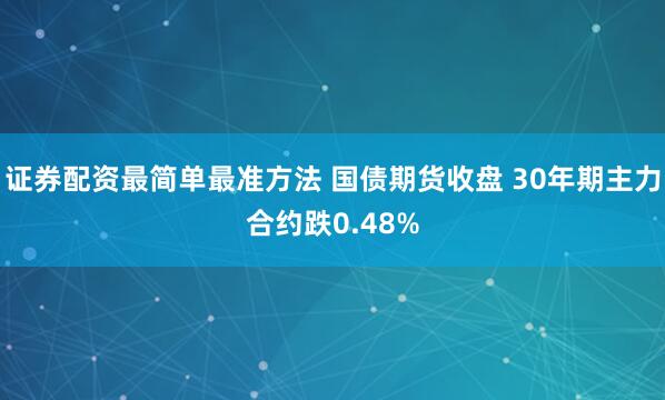 证券配资最简单最准方法 国债期货收盘 30年期主力合约跌0.48%