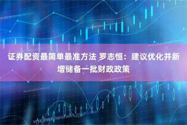 证券配资最简单最准方法 罗志恒：建议优化并新增储备一批财政政策
