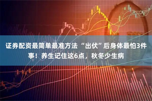 证券配资最简单最准方法 “出伏”后身体最怕3件事！养生记住这6点，秋冬少生病