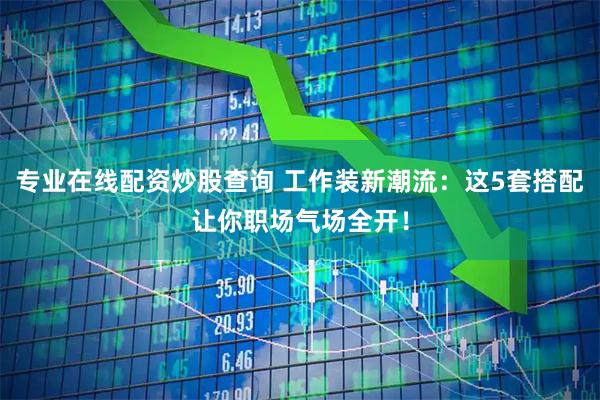 专业在线配资炒股查询 工作装新潮流：这5套搭配让你职场气场全开！