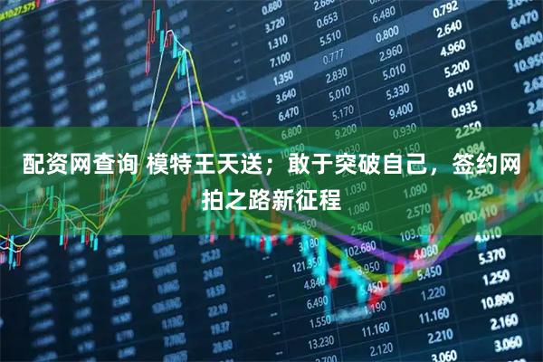 配资网查询 模特王天送；敢于突破自己，签约网拍之路新征程