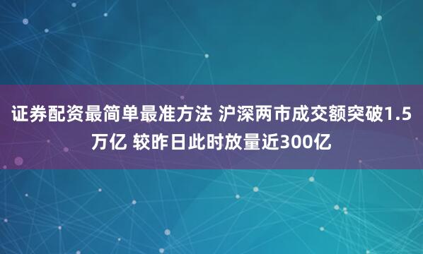 证券配资最简单最准方法 沪深两市成交额突破1.5万亿 较昨日此时放量近300亿