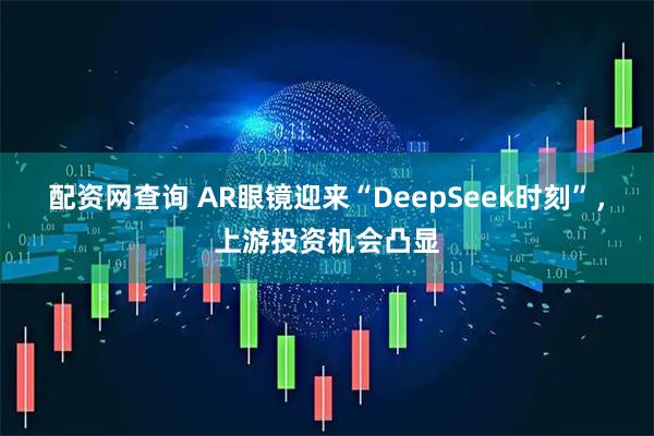 配资网查询 AR眼镜迎来“DeepSeek时刻”，上游投资机会凸显