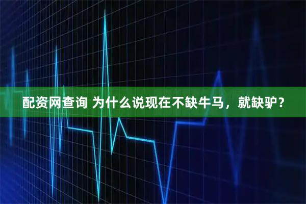 配资网查询 为什么说现在不缺牛马，就缺驴？