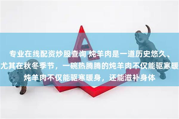 专业在线配资炒股查询 炖羊肉是一道历史悠久、营养丰富的美食，尤其在秋冬季节，一碗热腾腾的炖羊肉不仅能驱寒暖身，还能滋补身体