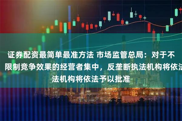 证券配资最简单最准方法 市场监管总局：对于不具有排除、限制竞争效果的经营者集中，反垄断执法机构将依法予以批准