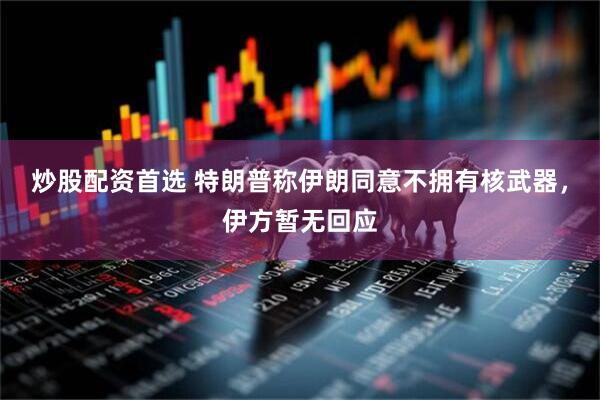 炒股配资首选 特朗普称伊朗同意不拥有核武器，伊方暂无回应