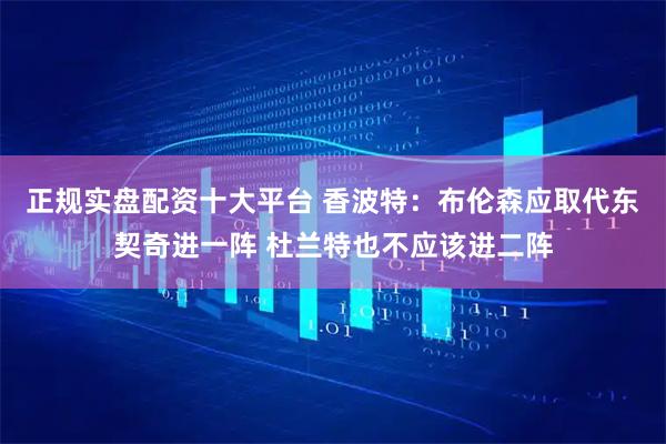 正规实盘配资十大平台 香波特：布伦森应取代东契奇进一阵 杜兰特也不应该进二阵