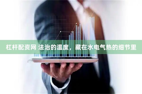 杠杆配资网 法治的温度，藏在水电气热的细节里