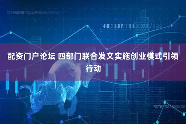 配资门户论坛 四部门联合发文实施创业模式引领行动