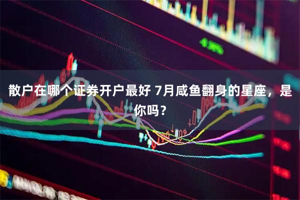 散户在哪个证券开户最好 7月咸鱼翻身的星座，是你吗？