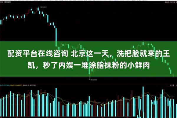 配资平台在线咨询 北京这一天，洗把脸就来的王凯，秒了内娱一堆涂脂抹粉的小鲜肉