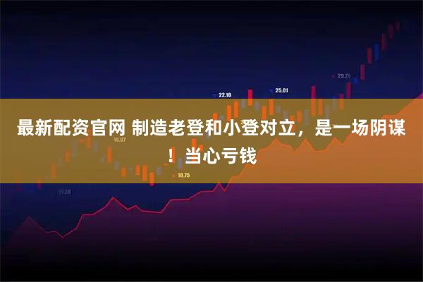 最新配资官网 制造老登和小登对立，是一场阴谋！当心亏钱