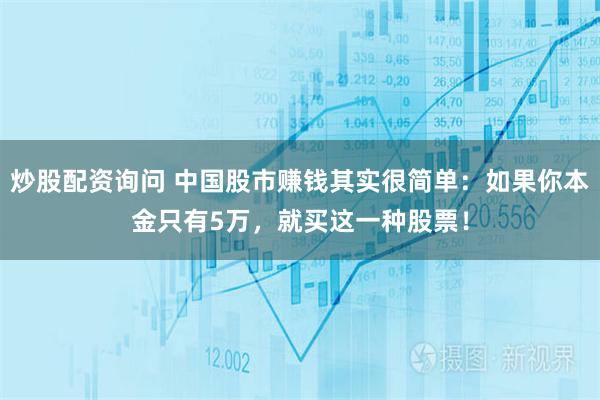 炒股配资询问 中国股市赚钱其实很简单：如果你本金只有5万，就买这一种股票！