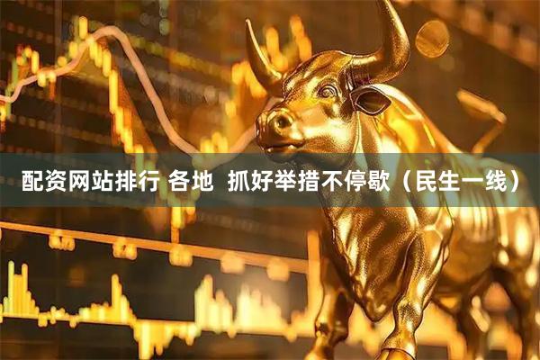 配资网站排行 各地  抓好举措不停歇（民生一线）
