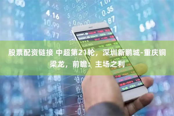 股票配资链接 中超第21轮，深圳新鹏城-重庆铜梁龙，前瞻：主场之利