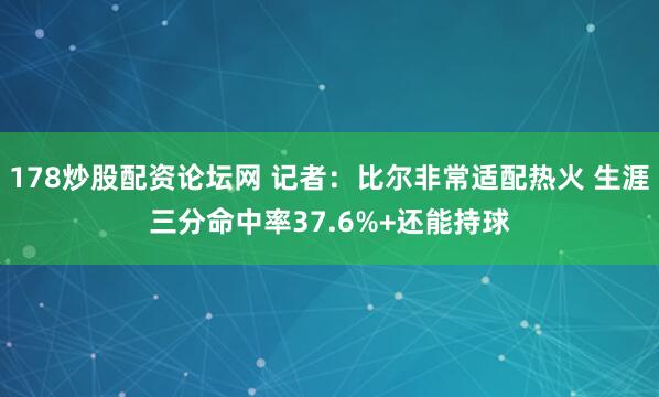 178炒股配资论坛网 记者：比尔非常适配热火 生涯三分命中率37.6%+还能持球