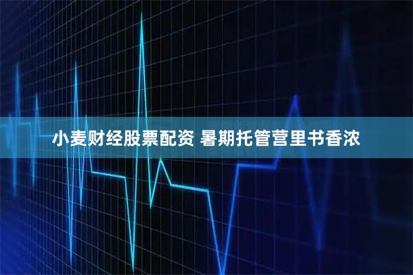 小麦财经股票配资 暑期托管营里书香浓