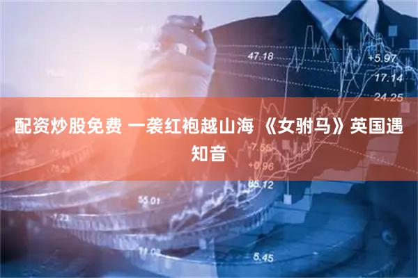 配资炒股免费 一袭红袍越山海 《女驸马》英国遇知音